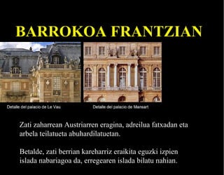 BARROKOA FRANTZIAN

Zati zaharrean Austriarren eragina, adreilua fatxadan eta
arbela teilatueta abuhardilatuetan.
Betalde, zati berrian kareharriz eraikita eguzki izpien
islada nabariagoa da, erregearen islada bilatu nahian.

 