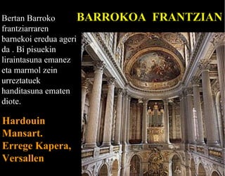 BARROKOA
Bertan Barroko
frantziarraren
barnekoi eredua ageri
da . Bi pisuekin
liraintasuna emanez
eta marmol zein
urreztatuek
handitasuna ematen
diote.
Hardouin
Mansart.
Errege Kapera,
Versallen

FRANTZIAN

 