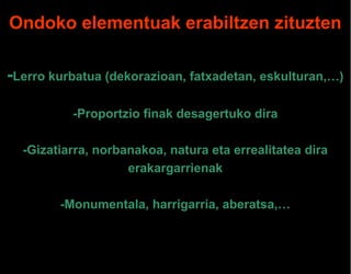 Ondoko elementuak erabiltzen zituzten
-Lerro kurbatua (dekorazioan, fatxadetan, eskulturan,…)
-Proportzio finak desagertuko dira
-Gizatiarra, norbanakoa, natura eta errealitatea dira
erakargarrienak
-Monumentala, harrigarria, aberatsa,…

 
