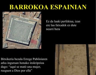 BARROKOA ESPAINIAN
Ez da lauki perfektua, izan
ere lau fatxadek ez dute
neurri bera

Bitxikeria bezala Errege Pabiloiaren
arku inguruan honako inskripzioa
dago: “aquí se mató una mujer,
rueguen a Dios por ella”

 
