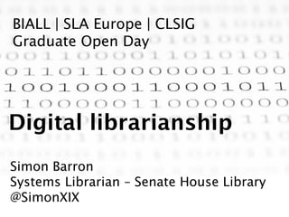 BIALL | SLA Europe | CLSIG
Graduate Open Day
Digital librarianship
Simon Barron
Systems Librarian – Senate House Library
@SimonXIX
 