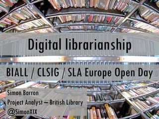 Digital librarianship
BIALL / CLSIG / SLA Europe Open Day
Simon Barron
Project Analyst – British Library
@SimonXIX
 