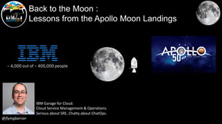 @flyingbarron
Back to the Moon :
Lessons from the Apollo Moon Landings
~ 4,000 out of ~ 400,000 people
IBM Garage for Cloud.
Cloud Service Management & Operations.
Serious about SRE, Chatty about ChatOps.
 