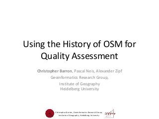 Using the History of OSM for
Quality Assessment
Christopher Barron, Pascal Neis, Alexander Zipf
Geoinformatics Research Group,
Institute of Geography
Heidelberg University

Christopher Barron, Geoinformatics Research Group,
Institute of Geography, Heidelberg University

 
