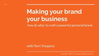 Making your brand
your business
with Terri Trespicio
how (& why) to craft a powerful personal brand
Copyright © 2017 Terri Trespicio All rights reserved.
 