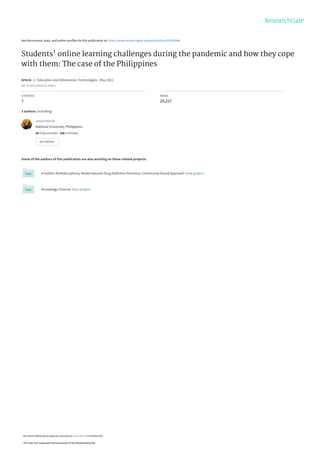 See discussions, stats, and author profiles for this publication at: https://www.researchgate.net/publication/351956944
Students' online learning challenges during the pandemic and how they cope
with them: The case of the Philippines
Article  in  Education and Information Technologies · May 2021
DOI: 10.1007/s10639-021-10589-x
CITATIONS
7
READS
29,227
3 authors, including:
Some of the authors of this publication are also working on these related projects:
A holistic Multidisciplinary Model towards Drug Addiction Recovery: Community Based Approach View project
Knowledge Channel View project
Jessie Barrot
National University, Philippines
46 PUBLICATIONS   348 CITATIONS   
SEE PROFILE
All content following this page was uploaded by Jessie Barrot on 29 May 2021.
The user has requested enhancement of the downloaded file.
 