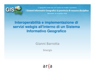 Interoperabilità e implementazione di
servizi webgis all'interno di un Sistema
         Informativo Geografico


             Gianni Barrotta
                 Sinergis
 