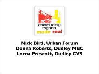 Nick Bird, Urban Forum
Donna Roberts, Dudley MBC
Lorna Prescott, Dudley CVS
 