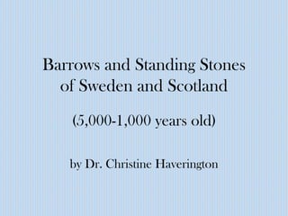 Barrows and Standing Stones
  of Sweden and Scotland
   (5,000-1,000 years old)

   by Dr. Christine Haverington
 