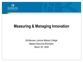 Measuring & Managing Innovation Ed Barrows,  Lecturer Babson College Babson Executive Education March 18 th , 2009 