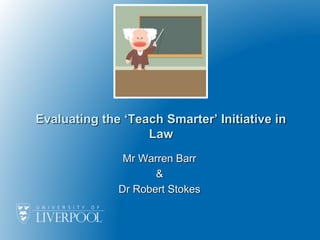 Evaluating the ‘Teach Smarter’ Initiative in
Law
Mr Warren Barr
&
Dr Robert Stokes
 