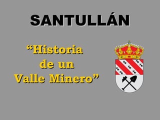 SANTULLÁNSANTULLÁN
““HistoriaHistoria
de unde un
Valle Minero”Valle Minero”
 