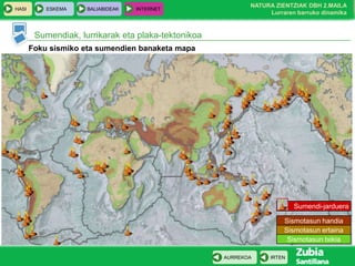 HASI

ESKEMA

BALIABIDEAK

INTERNET

NATURA ZIENTZIAK DBH 2.MAILA
Lurraren barruko dinamika

Sumendiak, lurrikarak eta plaka-tektonikoa
Foku sismiko eta sumendien banaketa mapa

Sumendi-jarduera

Sismotasun handia
Sismotasun ertaina
Sismotasun txikia
AURREKOA

IRTEN

 