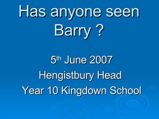 Has anyone seen Barry ? 5 th  June 2007 Hengistbury Head  Year 10 Kingdown School 