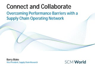Connect and Collaborate
Barry Blake
Vice President, Supply Chain Research
Overcoming Performance Barriers with a
Supply Chain Operating Network
 