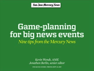 Game-planning
for big news events
  Nine tips from the Mercury News


           Kevin Wendt, AME
       Jonathon Berlin, senior editor
         SND QUICK COURSE | FRESNO, SEPT. 15, 2007