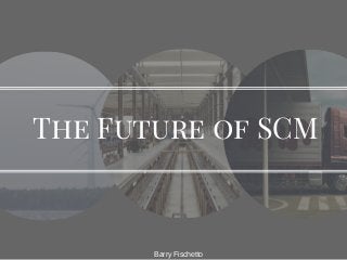 The Future of SCM
Barry Fischetto
 