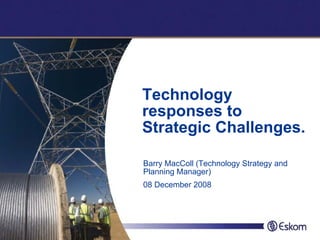 Technology
responses to
Strategic Challenges.

Barry MacColl (Technology Strategy and
Planning Manager)
08 December 2008
 