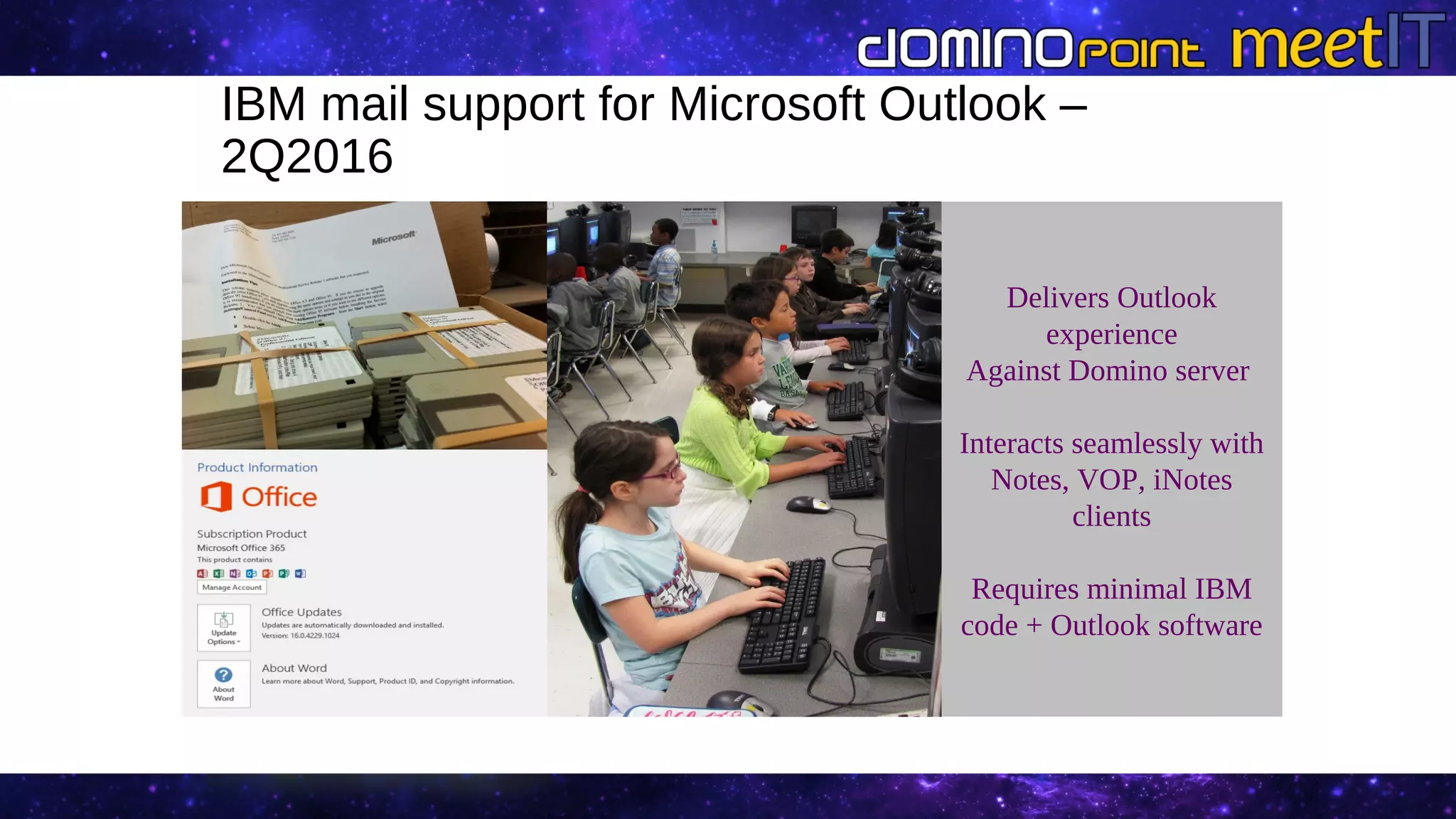 Delivers Outlook
experience
Against Domino server
Interacts seamlessly with
Notes, VOP, iNotes
clients
Requires minimal IBM
code + Outlook software
IBM mail support for Microsoft Outlook –
2Q2016
 