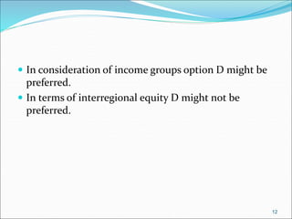  In consideration of income groups option D might be
preferred.
 In terms of interregional equity D might not be
preferred.
12
 
