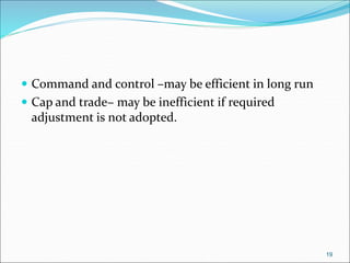  Command and control –may be efficient in long run
 Cap and trade– may be inefficient if required
adjustment is not adopted.
19
 