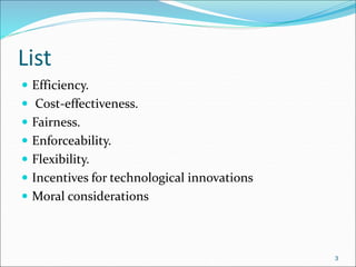 List
 Efficiency.
 Cost-effectiveness.
 Fairness.
 Enforceability.
 Flexibility.
 Incentives for technological innovations
 Moral considerations
3
 