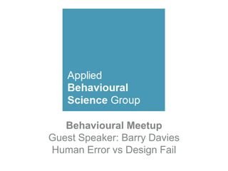 Behavioural Meetup
Guest Speaker: Barry Davies
Human Error vs Design Fail
 