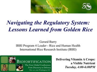 Navigating the Regulatory System:
Lessons Learned from Golden Rice
Gerard Barry
IRRI Program 4 Leader - Rice and Human Health
International Rice Research Institute (IRRI)
Delivering Vitamin A Crops:
a Visible Nutrient
Tuesday, 4:00-6:00PM
 