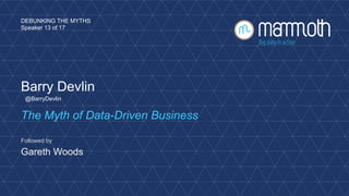 Barry Devlin
The Myth of Data-Driven Business
DEBUNKING THE MYTHS
Speaker 13 of 17
Followed by
Gareth Woods
@BarryDevlin
 