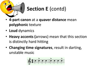 Section E (contd)4-part canon at a quaver distance mean polyphonic textureLoud dynamicsHeavy accents (arrows)mean that this section is distinctly hard hittingChanging time signatures, result in darting, unstable music