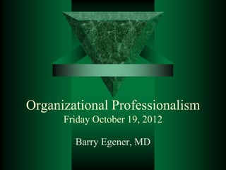 Organizational Professionalism
Friday October 19, 2012
Barry Egener, MD
 
