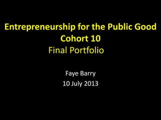 Entrepreneurship for the Public Good
Cohort 10
Final Portfolio
Faye Barry
10 July 2013

 