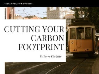 CUTTING YOUR
CARBON
FOOTPRINT
By Barry Fischetto
SUSTAINABILITY IN BUSINESS
 