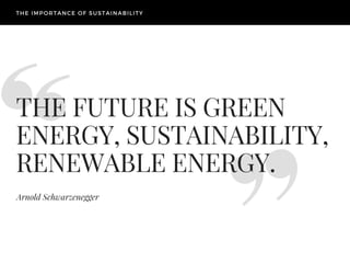 THE FUTURE IS GREEN
ENERGY, SUSTAINABILITY,
RENEWABLE ENERGY.
Arnold Schwarzenegger
THE IMPORTANCE OF SUSTAINABILITY
 
