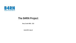 The B4RN Project
Barry Forde MBE - CEO
www.b4rn.org.uk
 