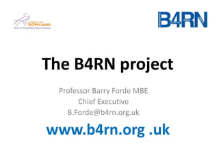 The B4RN project
Professor Barry Forde MBE
Chief Executive
B.Forde@b4rn.org.uk
www.b4rn.org .uk
 