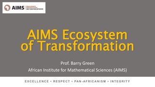 AIMS Ecosystem
of Transformation
Prof. Barry Green
African Institute for Mathematical Sciences (AIMS)
E X C E L L E N C E • R E S P E C T • PAN - AF R I C A N I S M • I N T E G R I T Y
 