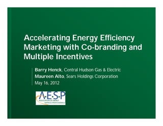 Accelerating Energy Efficiency
Marketing with Co-branding and
                 Co-
Multiple I
M lti l Incentives
              ti
  Barry Henck, Central Hudson Gas & Electric
  Maureen Alto, Sears Holdings Corporation
  May 16, 2012
 