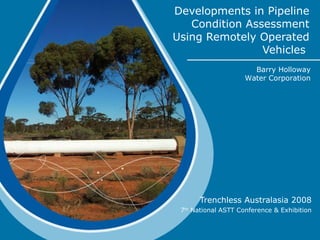 Developments in Pipeline Condition Assessment Using Remotely Operated Vehicles  Trenchless Australasia 2008 7 th  National ASTT Conference & Exhibition Barry Holloway Water Corporation 