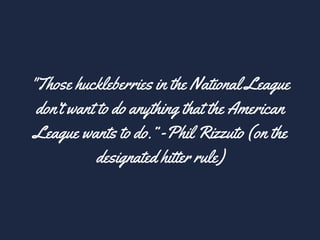 "Those huckleberries in the National League
don’t want to do anything that the American
League wants to do.” -Phil Rizzuto (on the
designated hitter rule)
 