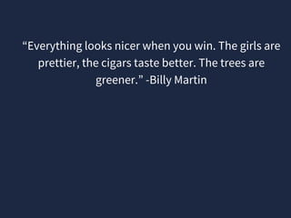 “Everything looks nicer when you win. The girls are
prettier, the cigars taste better. The trees are
greener.” -Billy Martin
 
