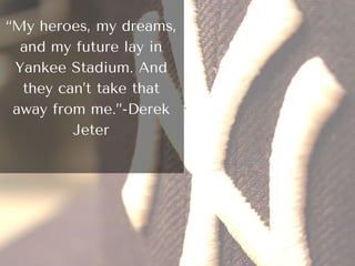 “My heroes, my dreams,
and my future lay in
Yankee Stadium. And
they can’t take that
away from me.”-Derek
Jeter
 