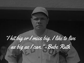 “I hit big or I miss big. I like to live
as big as I can.” -Babe Ruth
 