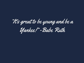 “It’s great to be young and be a
Yankee!” -Babe Ruth
 