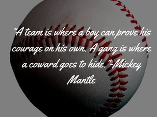 “A team is where a boy can prove his
courage on his own. A gang is where
a coward goes to hide.”-Mickey
Mantle
 