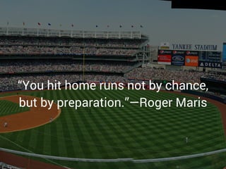 “You hit home runs not by chance,
but by preparation.”—Roger Maris
 