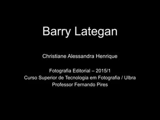 Barry Lategan
Fotografia Editorial – 2015/1
Curso Superior de Tecnologia em Fotografia / Ulbra
Professor Fernando Pires
Christiane Alessandra Henrique
 