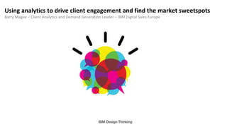 Using analytics to drive client engagement and find the market sweetspots
Barry Magee – Client Analytics and Demand Generation Leader – IBM Digital Sales Europe
 