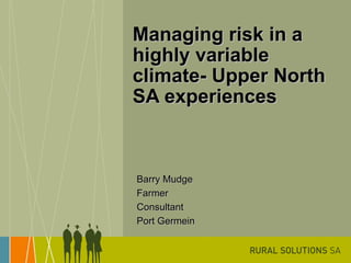 Managing risk in a highly variable climate- Upper North SA experiences Barry Mudge Farmer Consultant Port Germein  