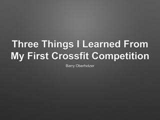 Three Things I Learned From 
My First Crossfit Competition 
Barry Oberholzer 
 